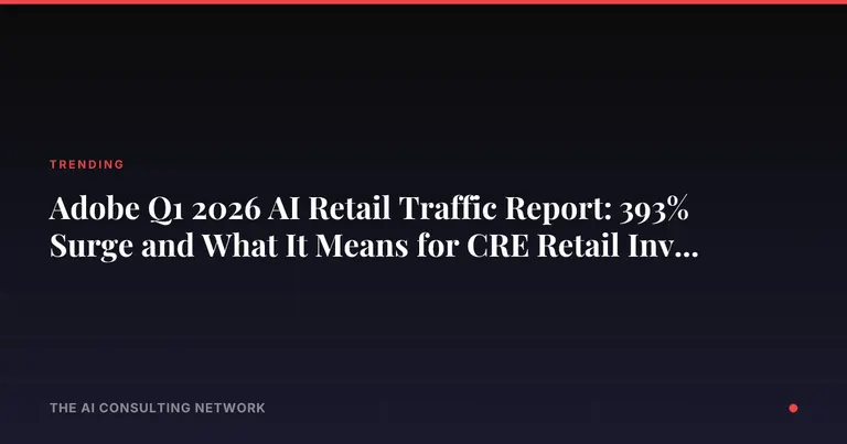 Adobe Q1 2026 AI Retail Traffic Report: 393% Surge and What It Means for CRE Retail Investors