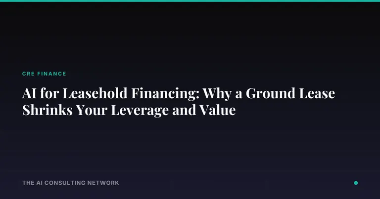 AI for Leasehold Financing: Why a Ground Lease Shrinks Your Leverage and Value