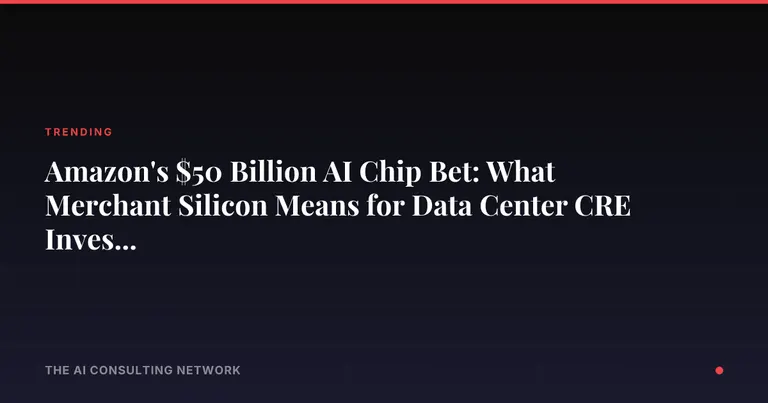 Amazon's $50 Billion AI Chip Bet: What Merchant Silicon Means for Data Center CRE Investors