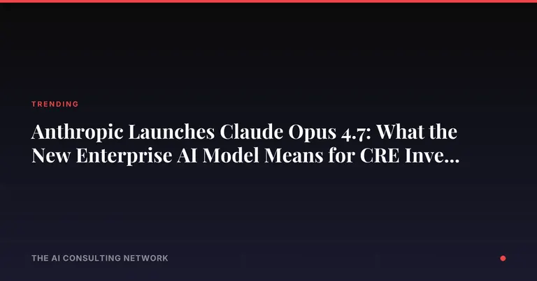 Anthropic Launches Claude Opus 4.7: What the New Enterprise AI Model Means for CRE Investors
