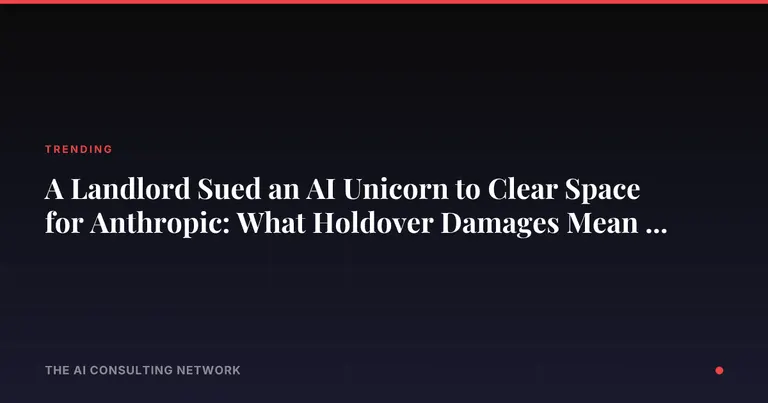 A Landlord Sued an AI Unicorn to Clear Space for Anthropic: What Holdover Damages Mean for CRE Owners