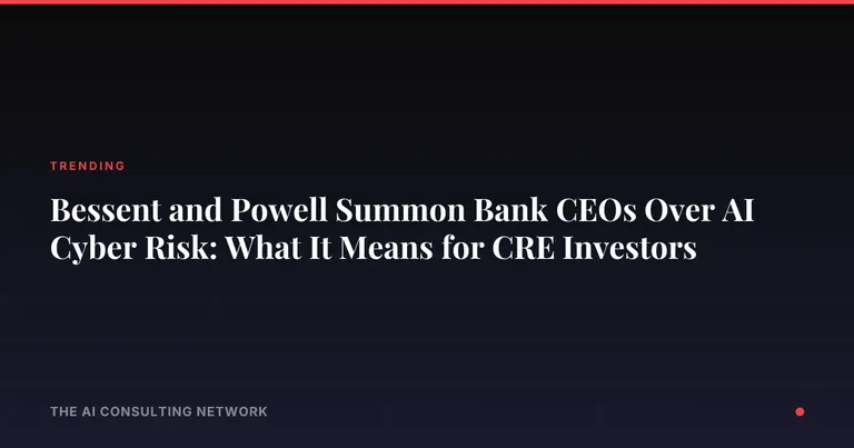 Bessent and Powell Summon Bank CEOs Over AI Cyber Risk: What It Means for CRE Investors