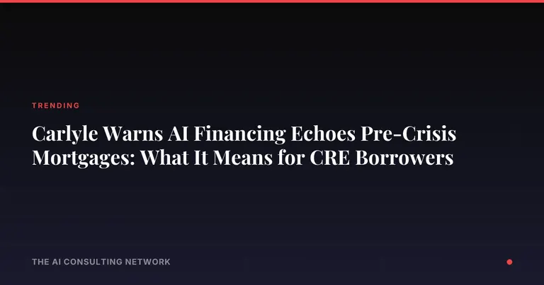 Carlyle Warns AI Financing Echoes Pre-Crisis Mortgages: What It Means for CRE Borrowers
