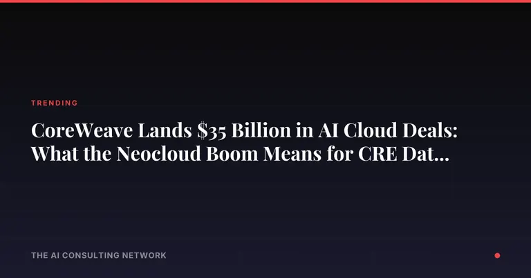 CoreWeave Lands $35 Billion in AI Cloud Deals: What the Neocloud Boom Means for CRE Data Center Investors
