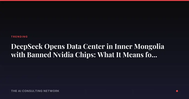 DeepSeek Opens Data Center in Inner Mongolia with Banned Nvidia Chips: What It Means for CRE Investors