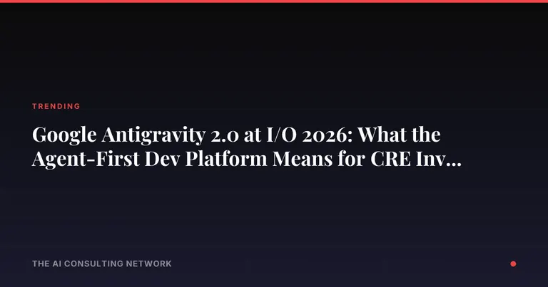 Google Antigravity 2.0 at I/O 2026: What the Agent-First Dev Platform Means for CRE Investors