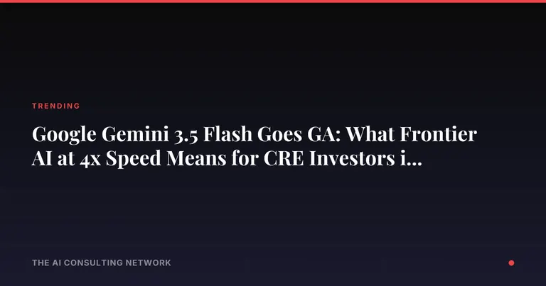 Google Gemini 3.5 Flash Goes GA: What Frontier AI at 4x Speed Means for CRE Investors in 2026