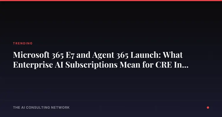 Microsoft 365 E7 and Agent 365 Launch: What Enterprise AI Subscriptions Mean for CRE Investors