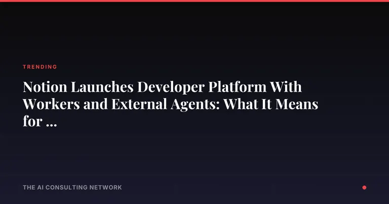 Notion Launches Developer Platform With Workers and External Agents: What It Means for CRE Firms