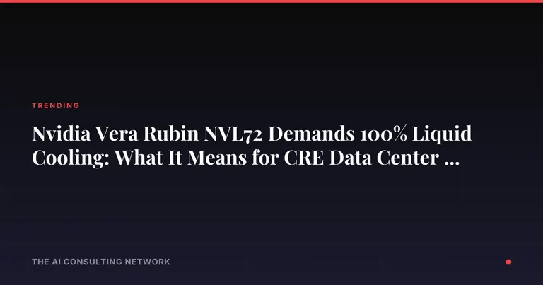 Nvidia's Vera Rubin NVL72 Demands 100% Liquid Cooling: What It Means for CRE Data Center Investors