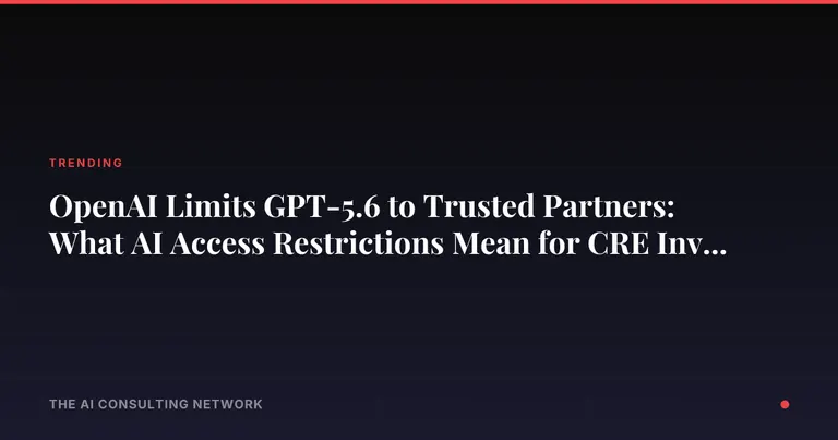 OpenAI Limits GPT-5.6 to Trusted Partners: What AI Access Restrictions Mean for CRE Investors
