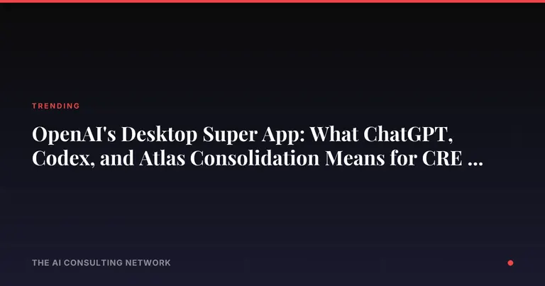 OpenAI's Desktop Super App: What ChatGPT, Codex, and Atlas Consolidation Means for CRE Investors