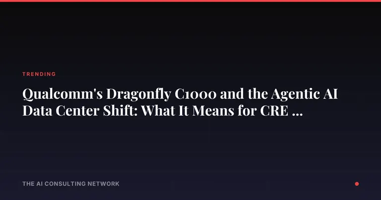 Qualcomm's Dragonfly C1000 and the Agentic AI Data Center Shift: What It Means for CRE Investors