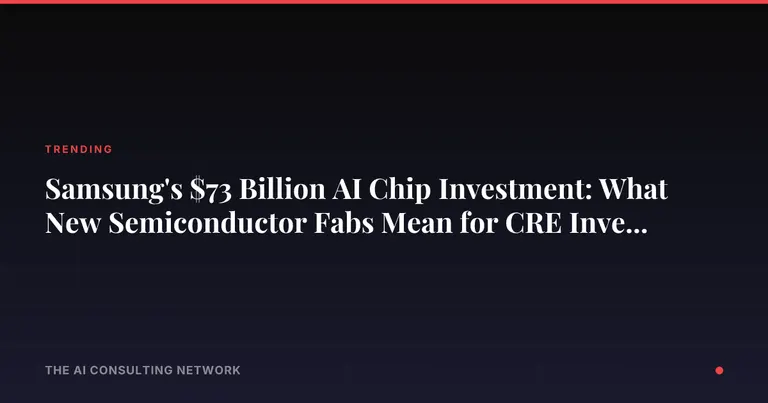 Samsung's $73 Billion AI Chip Investment: What New Semiconductor Fabs Mean for CRE Investors