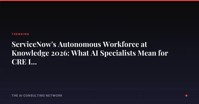 ServiceNow's Autonomous Workforce at Knowledge 2026: What AI Specialists Mean for CRE Investors